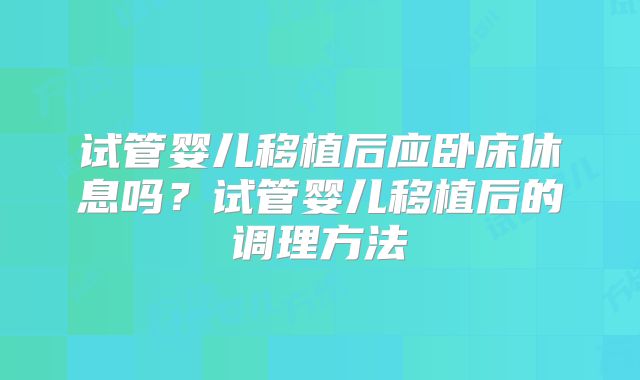 试管婴儿移植后应卧床休息吗？试管婴儿移植后的调理方法