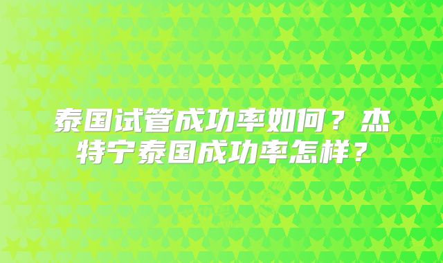 泰国试管成功率如何？杰特宁泰国成功率怎样？