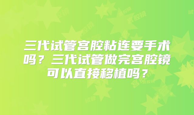 三代试管宫腔粘连要手术吗？三代试管做完宫腔镜可以直接移植吗？