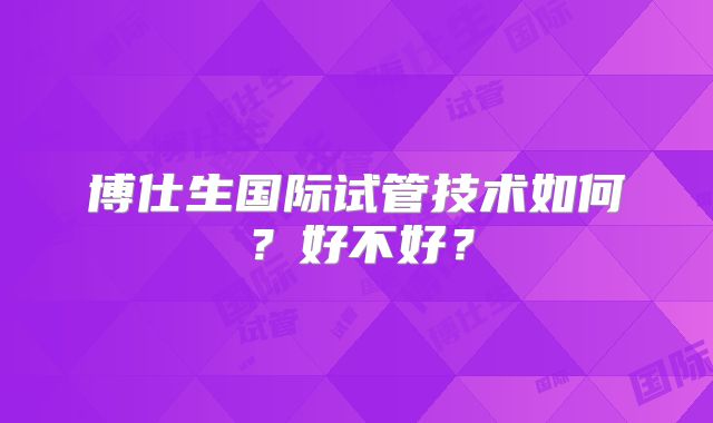 博仕生国际试管技术如何?好不好?