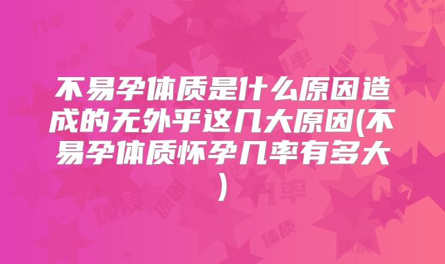 不易孕体质是什么原因造成的无外乎这几大原因(不易孕体质怀孕几率有多大)
