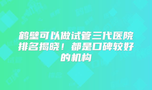 鹤壁可以做试管三代医院排名揭晓!都是口碑较好的机构
