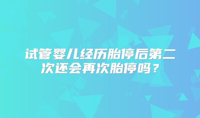 试管婴儿经历胎停后第二次还会再次胎停吗？