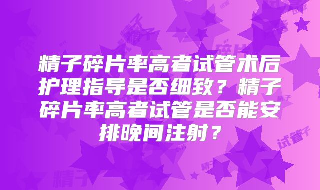 精子碎片率高者试管术后护理指导是否细致?精子碎片率高者试管是否能安排晚间注射?