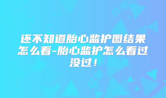 还不知道胎心监护图结果怎么看-胎心监护怎么看过没过！