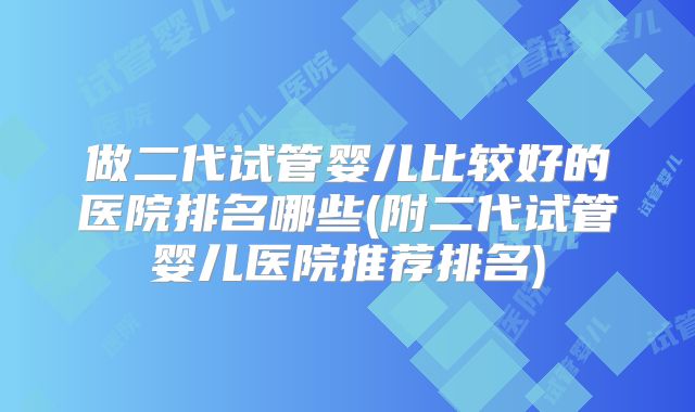 做二代试管婴儿比较好的医院排名哪些(附二代试管婴儿医院推荐排名)