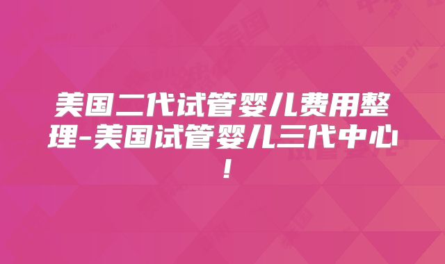美国二代试管婴儿费用整理-美国试管婴儿三代中心！