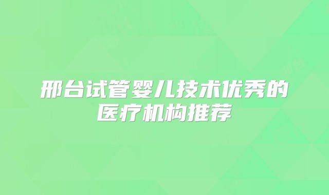 邢台试管婴儿技术优秀的医疗机构推荐