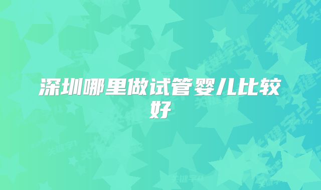 深圳哪里做试管婴儿比较好