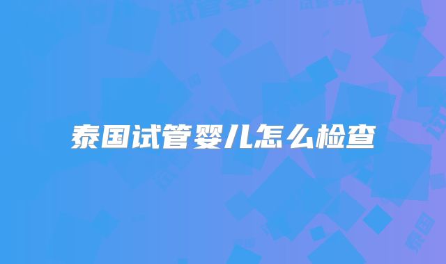 泰国试管婴儿怎么检查
