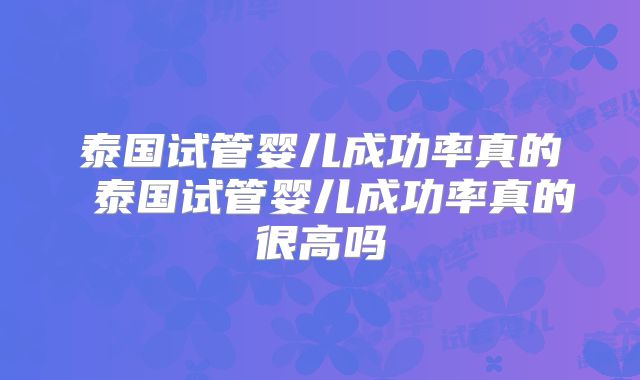 泰国试管婴儿成功率真的 泰国试管婴儿成功率真的很高吗
