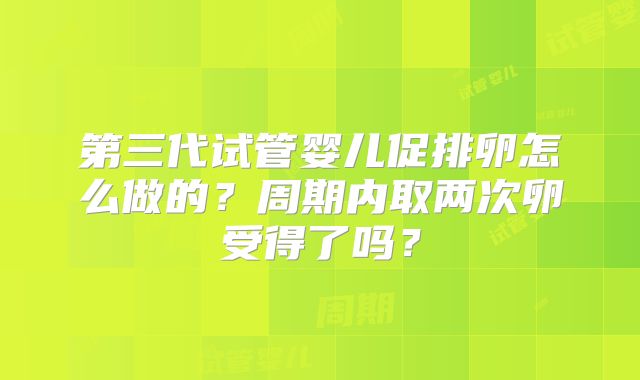 第三代试管婴儿促排卵怎么做的?周期内取两次卵受得了吗?