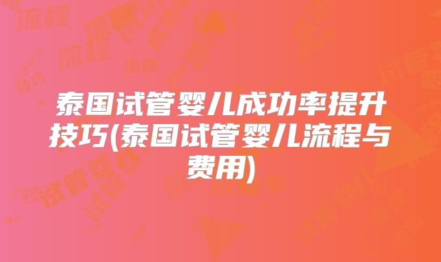泰国试管婴儿成功率提升技巧(泰国试管婴儿流程与费用)