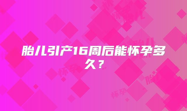 胎儿引产16周后能怀孕多久?
