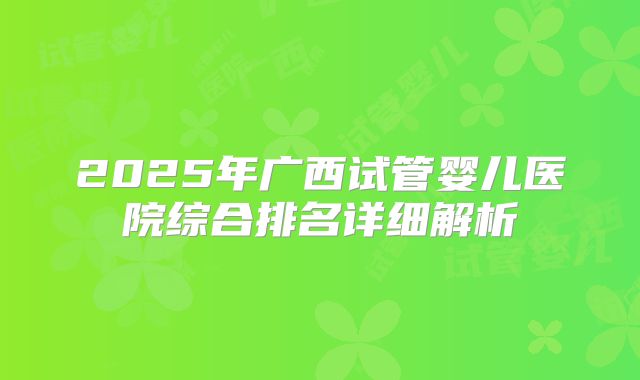 2025年广西试管婴儿医院综合排名详细解析