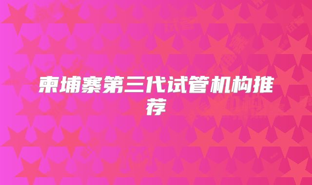 柬埔寨第三代试管机构推荐