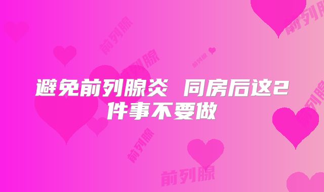 避免前列腺炎 同房后这2件事不要做