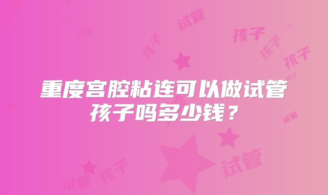 重度宫腔粘连可以做试管孩子吗多少钱？