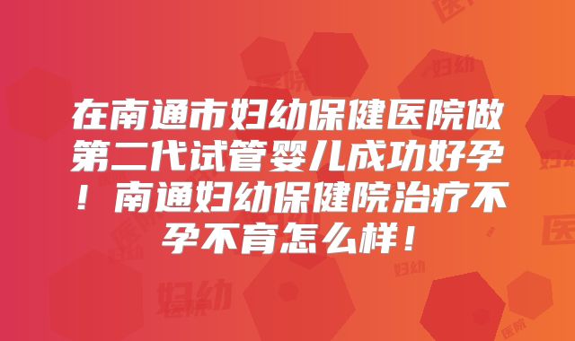 在南通市妇幼保健医院做第二代试管婴儿成功好孕！南通妇幼保健院治疗不孕不育怎么样！