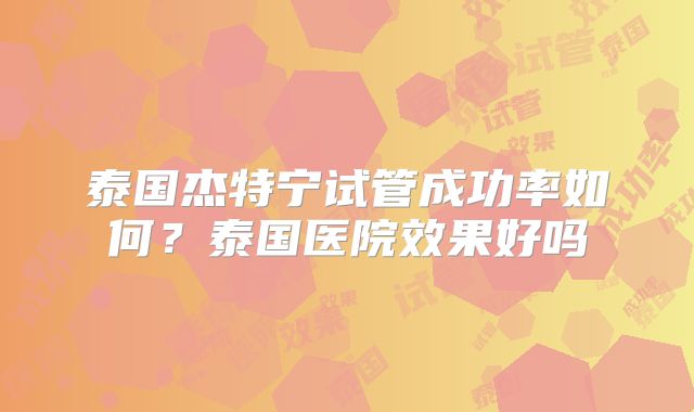 泰国杰特宁试管成功率如何？泰国医院效果好吗
