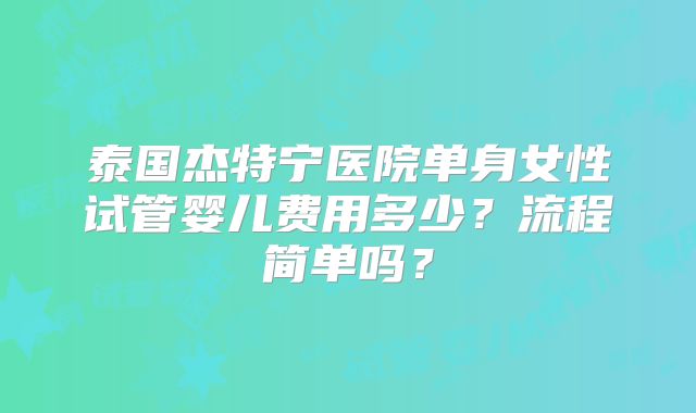 泰国杰特宁医院单身女性试管婴儿费用多少？流程简单吗？