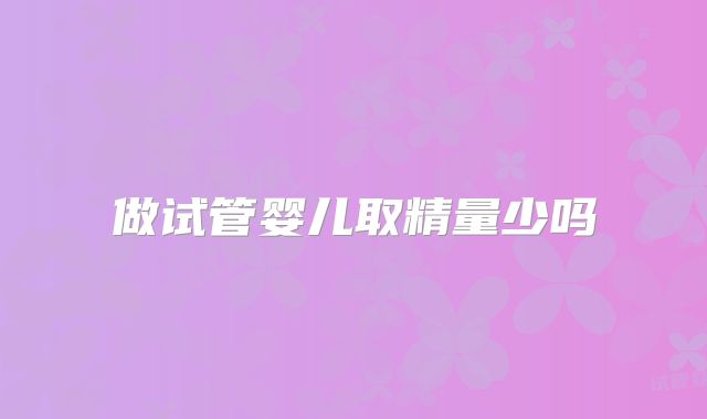 做试管婴儿取精量少吗