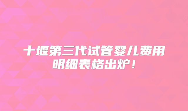 十堰第三代试管婴儿费用明细表格出炉！
