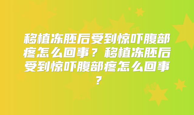 移植冻胚后受到惊吓腹部疼怎么回事？移植冻胚后受到惊吓腹部疼怎么回事？