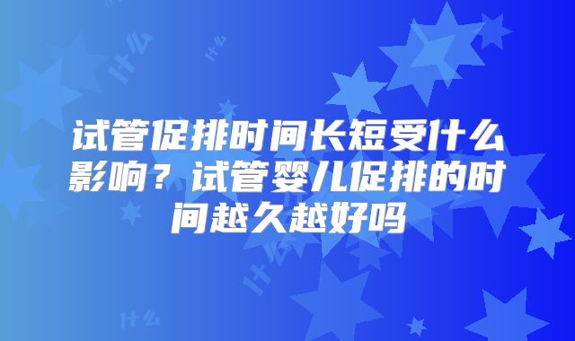 试管促排时间长短受什么影响？试管婴儿促排的时间越久越好吗