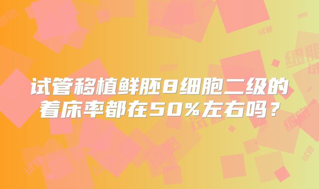 试管移植鲜胚8细胞二级的着床率都在50%左右吗？