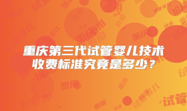 重庆第三代试管婴儿技术收费标准究竟是多少？