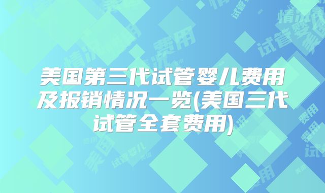 美国第三代试管婴儿费用及报销情况一览(美国三代试管全套费用)