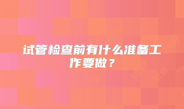 试管检查前有什么准备工作要做？