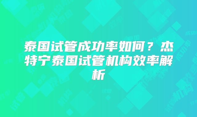 泰国试管成功率如何？杰特宁泰国试管机构效率解析