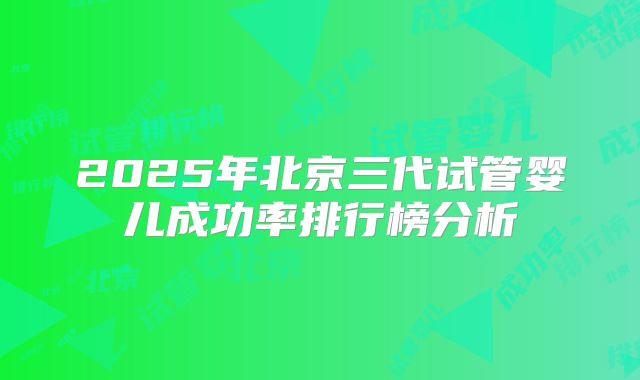2025年北京三代试管婴儿成功率排行榜分析