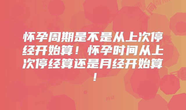 怀孕周期是不是从上次停经开始算！怀孕时间从上次停经算还是月经开始算！