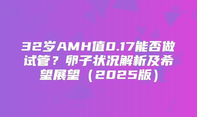 32岁AMH值0.17能否做试管？卵子状况解析及希望展望（2025版）
