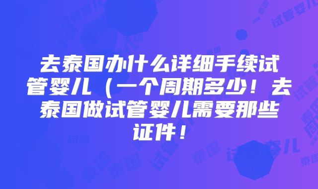 去泰国办什么详细手续试管婴儿（一个周期多少！去泰国做试管婴儿需要那些证件！
