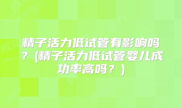 精子活力低试管有影响吗？(精子活力低试管婴儿成功率高吗？)