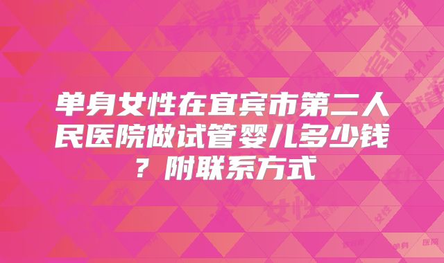 单身女性在宜宾市第二人民医院做试管婴儿多少钱？附联系方式