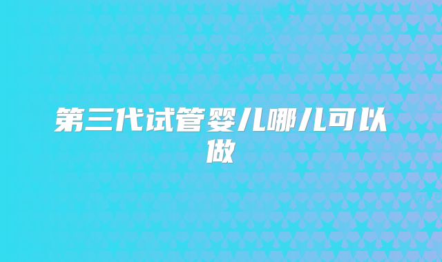 第三代试管婴儿哪儿可以做