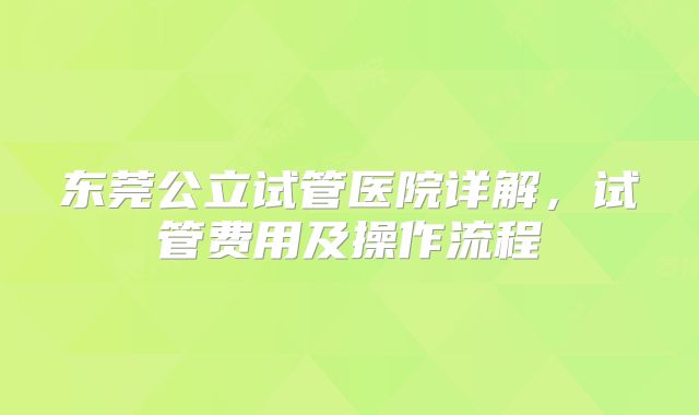 东莞公立试管医院详解，试管费用及操作流程