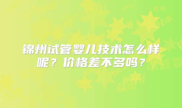 锦州试管婴儿技术怎么样呢？价格差不多吗？