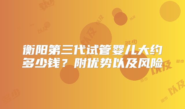 衡阳第三代试管婴儿大约多少钱？附优势以及风险