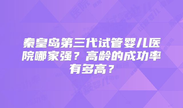 秦皇岛第三代试管婴儿医院哪家强？高龄的成功率有多高？