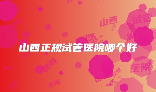 山西正规试管医院哪个好