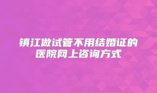 镇江做试管不用结婚证的医院网上咨询方式