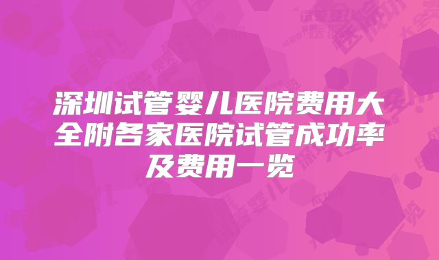 深圳试管婴儿医院费用大全附各家医院试管成功率及费用一览