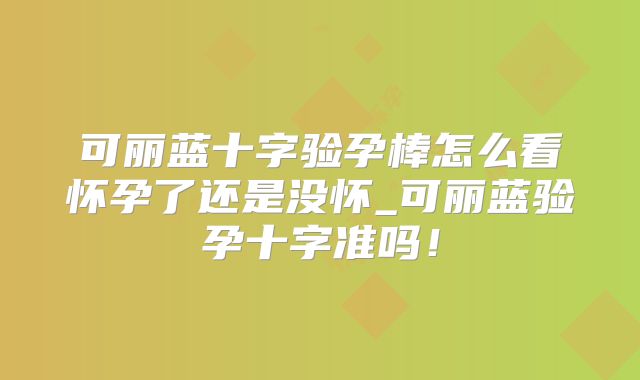可丽蓝十字验孕棒怎么看怀孕了还是没怀_可丽蓝验孕十字准吗!