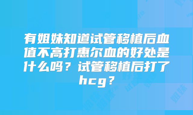 有姐妹知道试管移植后血值不高打惠尔血的好处是什么吗?试管移植后打了hcg?